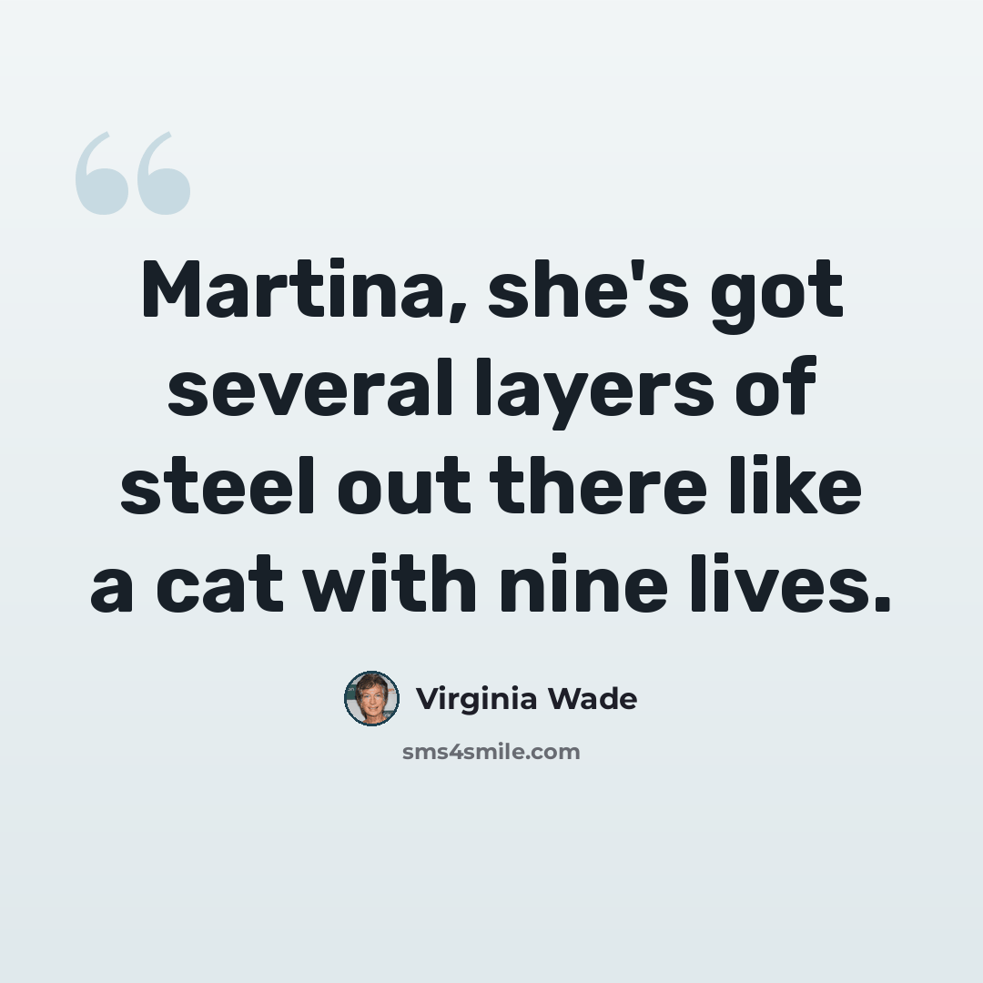 “Martina, she's got several layers of steel out there like a cat with nine lives.” quote by Virginia Wade