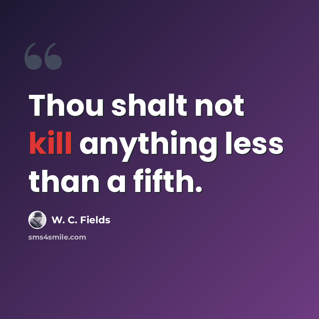 “Thou shalt not kill anything less than a fifth.” quote by W. C. Fields