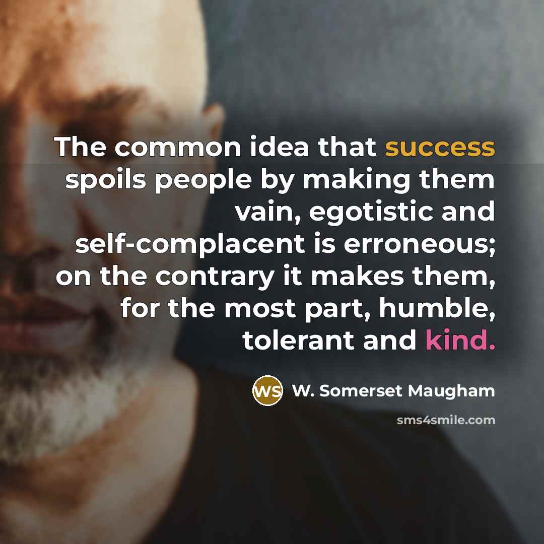 “The common idea that success spoils people by making them vain, egotistic and self-complacent is erroneous; on the contrary it makes them, for the most part, humble, tolerant and kind.” quote by W. Somerset Maugham