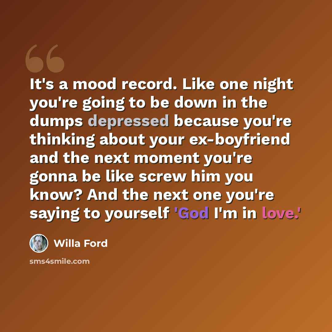 “It's a mood record. Like one night you're going to be down in the dumps depressed because you're thinking about your ex-boyfriend and the next moment you're gonna be like screw him you know? And the next one you're saying to yourself 'God I'm in love.'” quote by Willa Ford