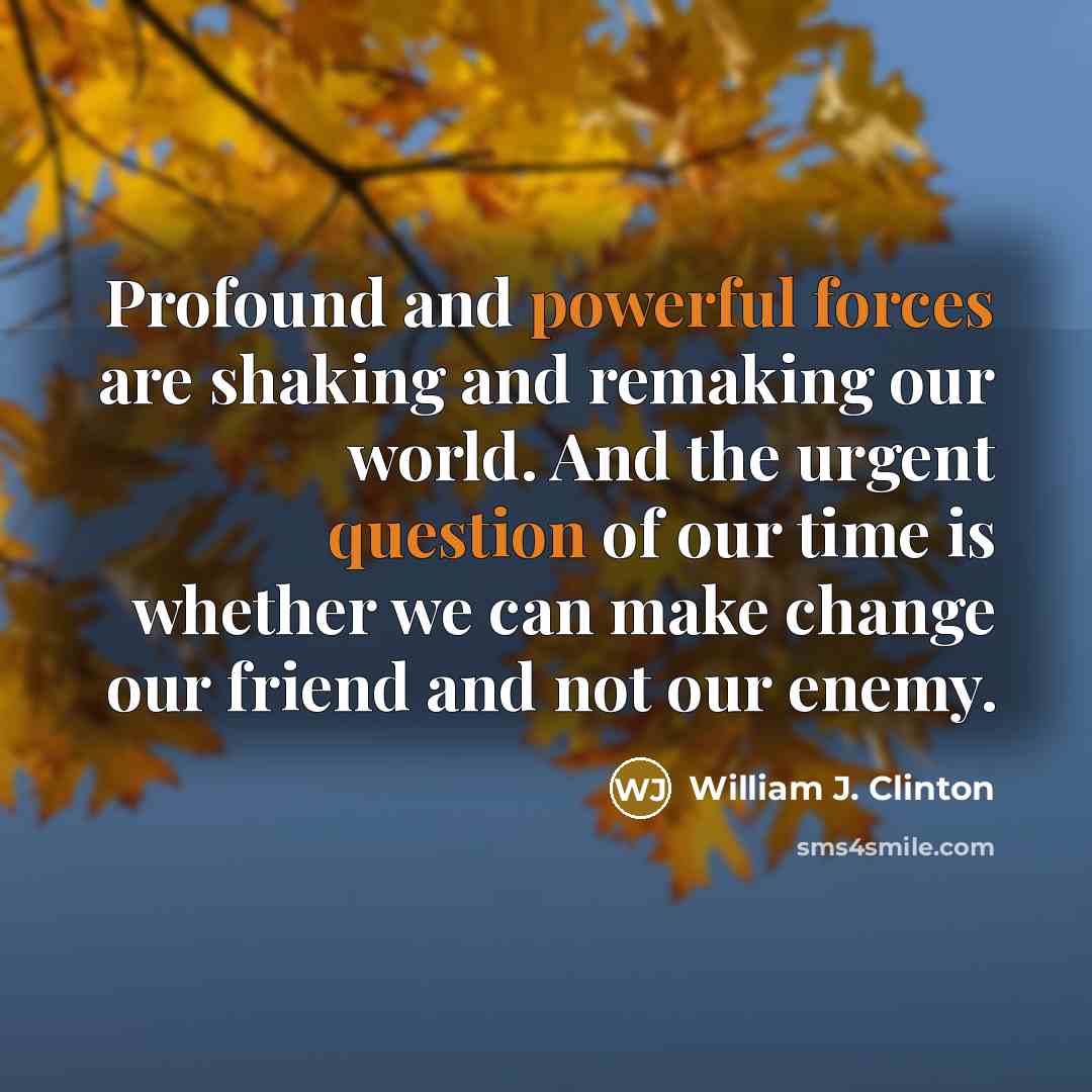 “Profound and powerful forces are shaking and remaking our world. And the urgent question of our time is whether we can make change our friend and not our enemy.” quote by William J. Clinton