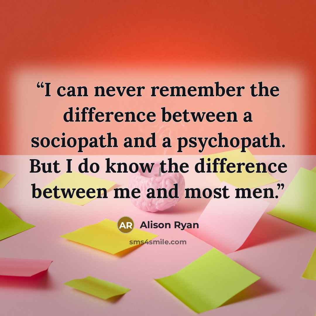 “I can never remember the difference between a sociopath and a psychopath. But I do know the difference between me and most men.” quote by Alison Ryan