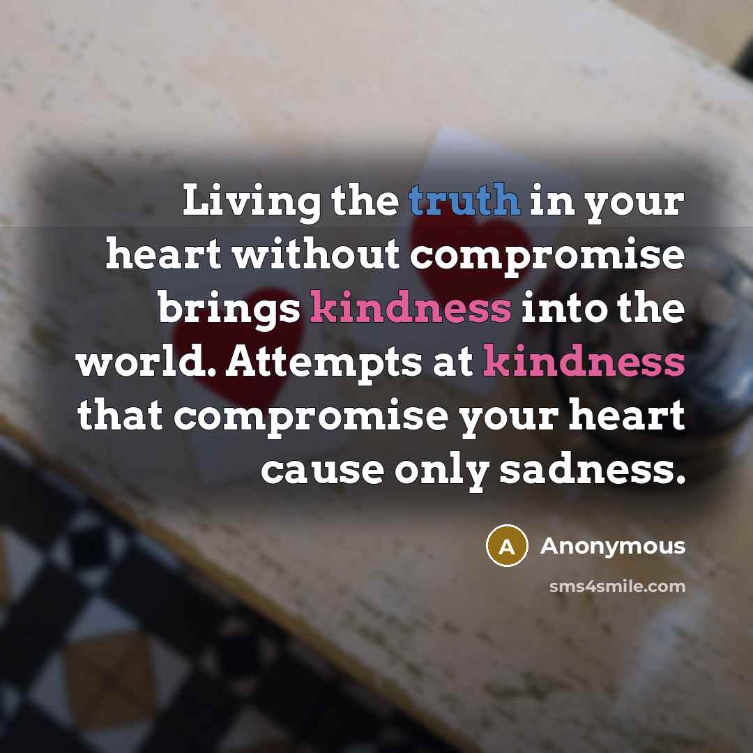 “Living the truth in your heart without compromise brings kindness into the world. Attempts at kindness that compromise your heart cause only sadness.” quote by Anonymous
