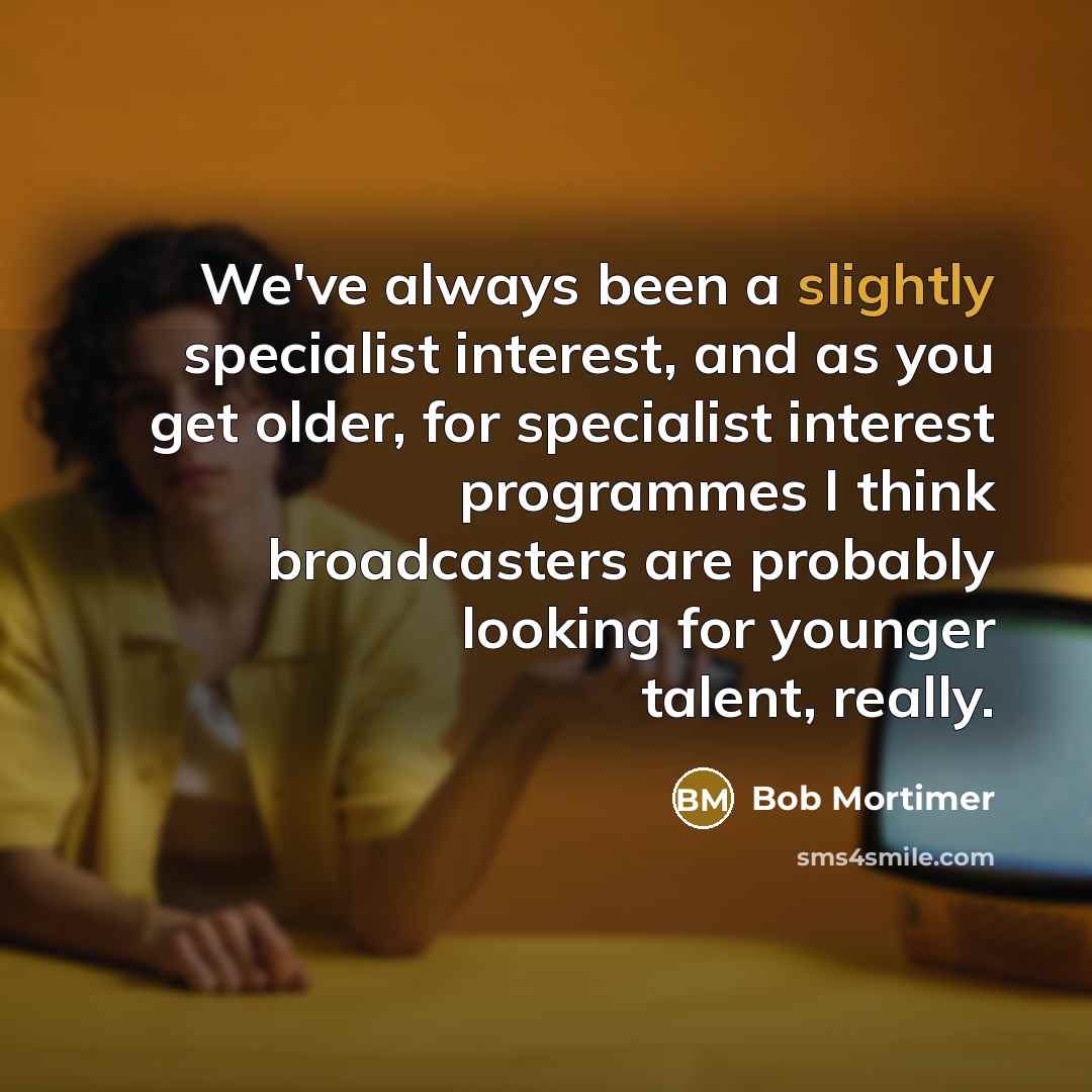 “We've always been a slightly specialist interest, and as you get older, for specialist interest programmes I think broadcasters are probably looking for younger talent, really.” quote by Bob Mortimer