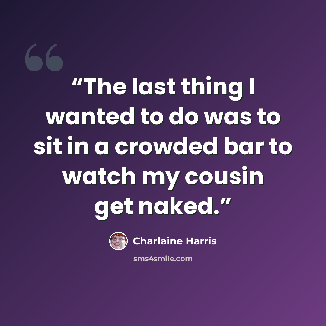 “The last thing I wanted to do was to sit in a crowded bar to watch my cousin get naked.” quote by Charlaine Harris