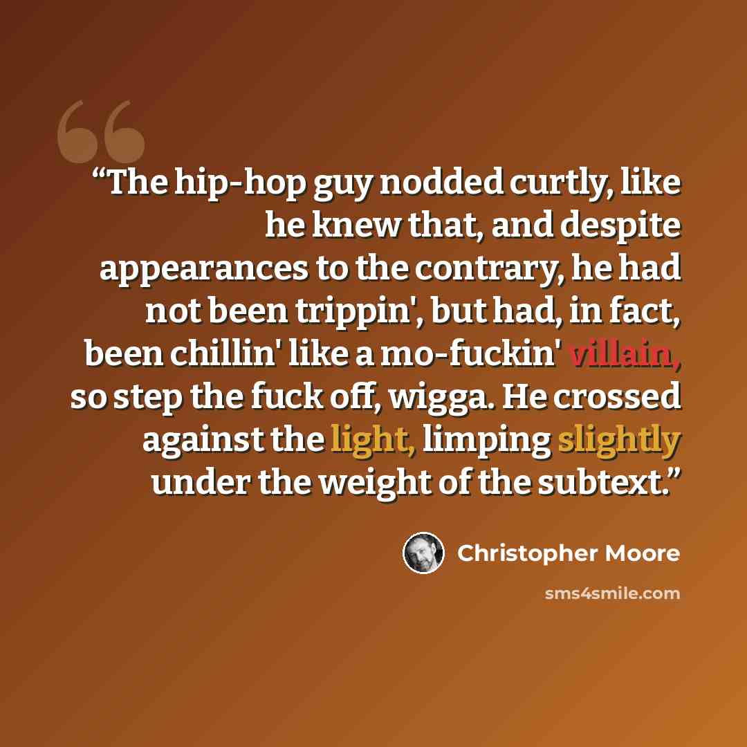 “The hip-hop guy nodded curtly, like he knew that, and despite appearances to the contrary, he had not been trippin', but had, in fact, been chillin' like a mo-fuckin' villain, so step the fuck off, wigga. He crossed against the light, limping slightly under the weight of the subtext.” quote by Christopher Moore