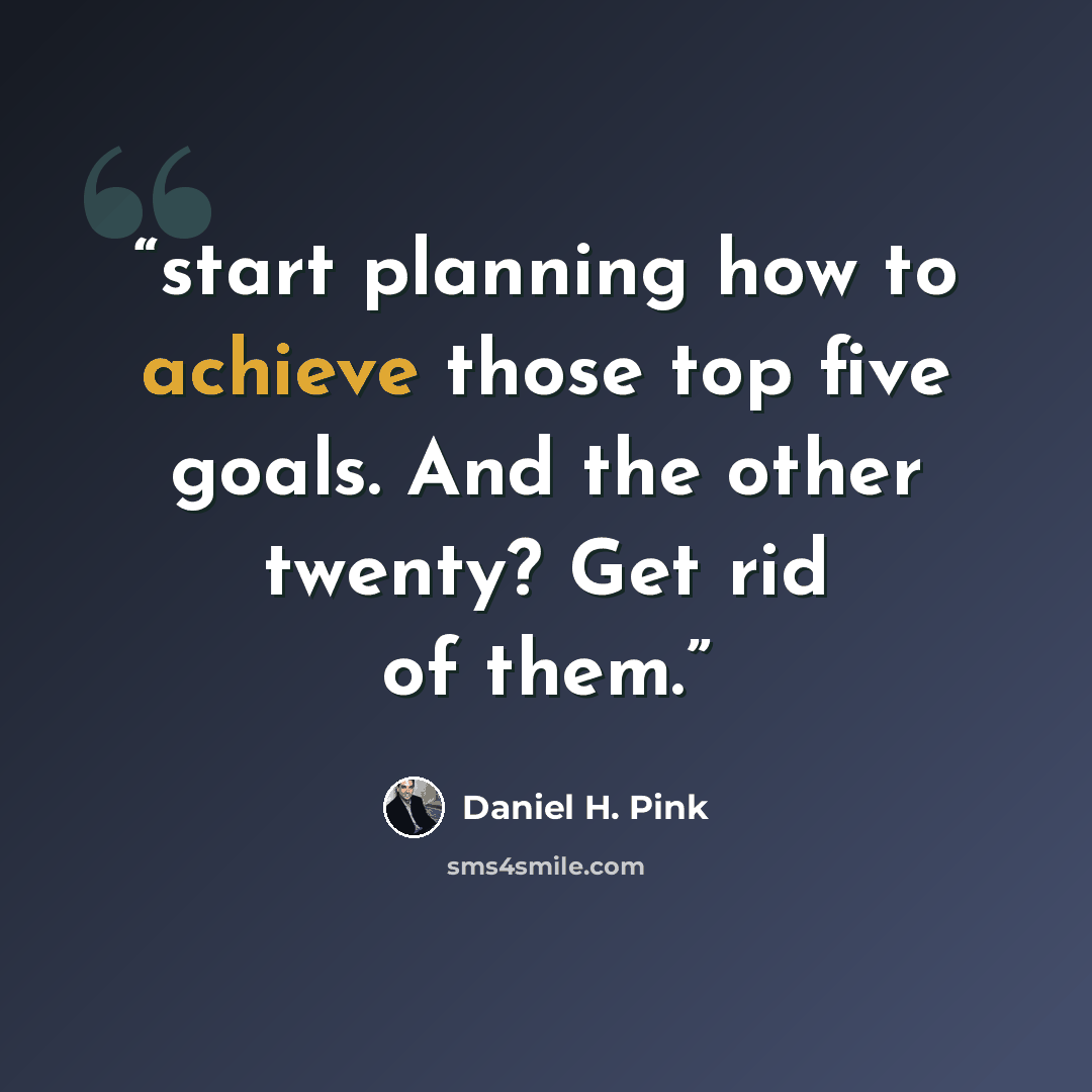 “start planning how to achieve those top five goals. And the other twenty? Get rid of them.” quote by Daniel H. Pink