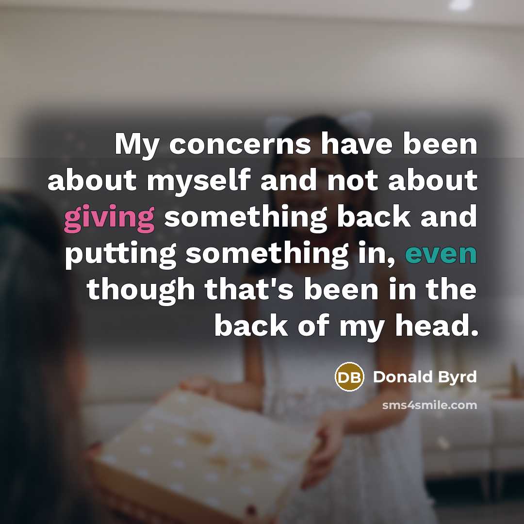 “My concerns have been about myself and not about giving something back and putting something in, even though that's been in the back of my head.” quote by Donald Byrd