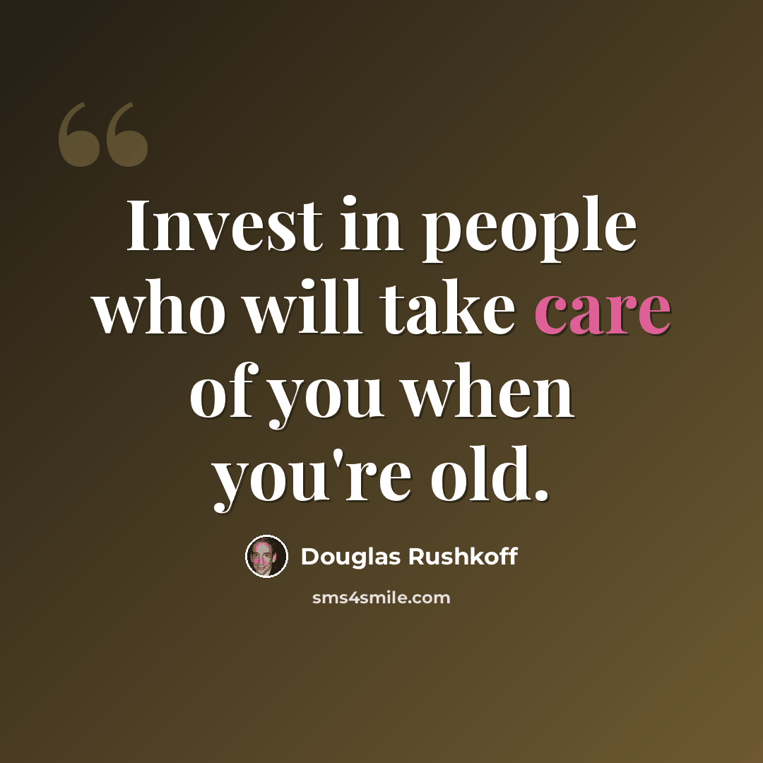 “Invest in people who will take care of you when you're old.” quote by Douglas Rushkoff