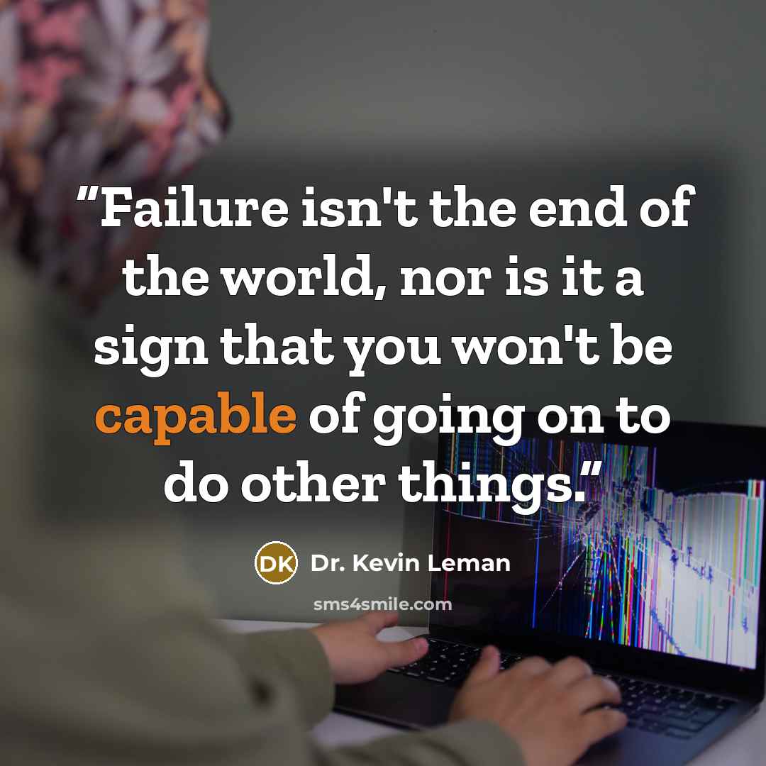 “Failure isn't the end of the world, nor is it a sign that you won't be capable of going on to do other things.” quote by Dr. Kevin Leman