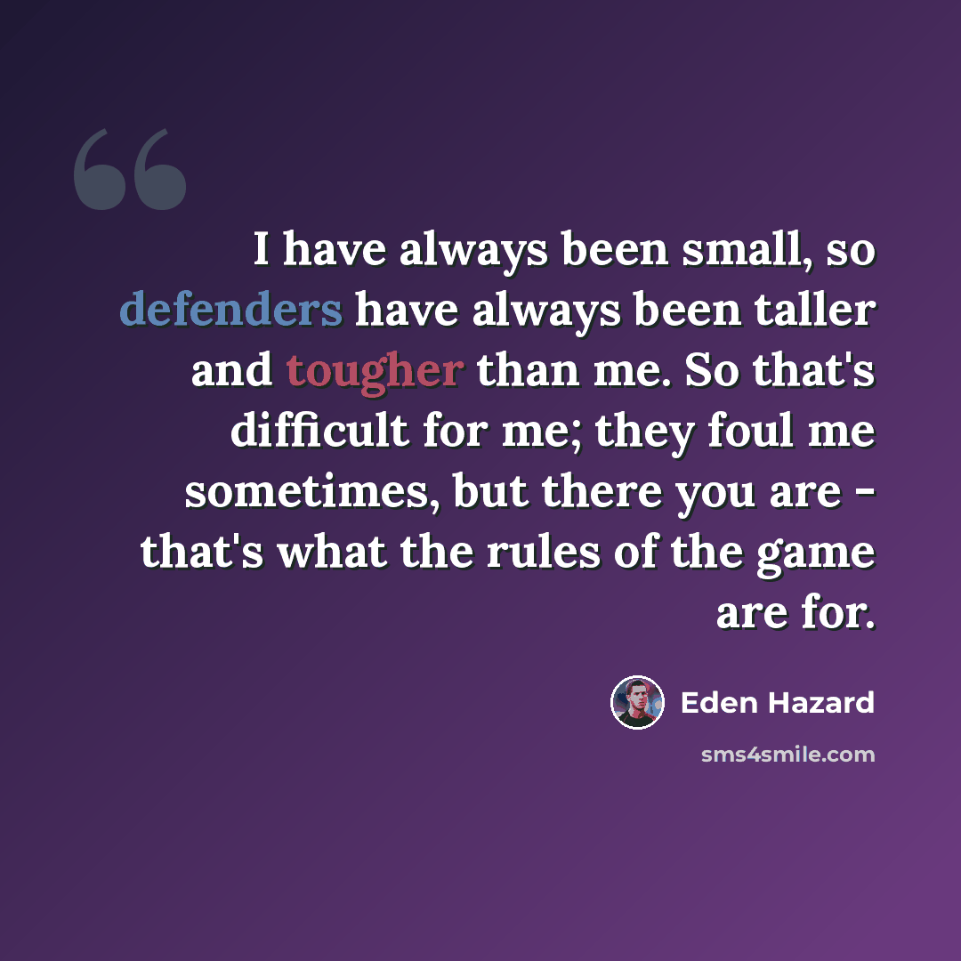 “I have always been small, so defenders have always been taller and tougher than me. So that's difficult for me; they foul me sometimes, but there you are - that's what the rules of the game are for.” quote by Eden Hazard
