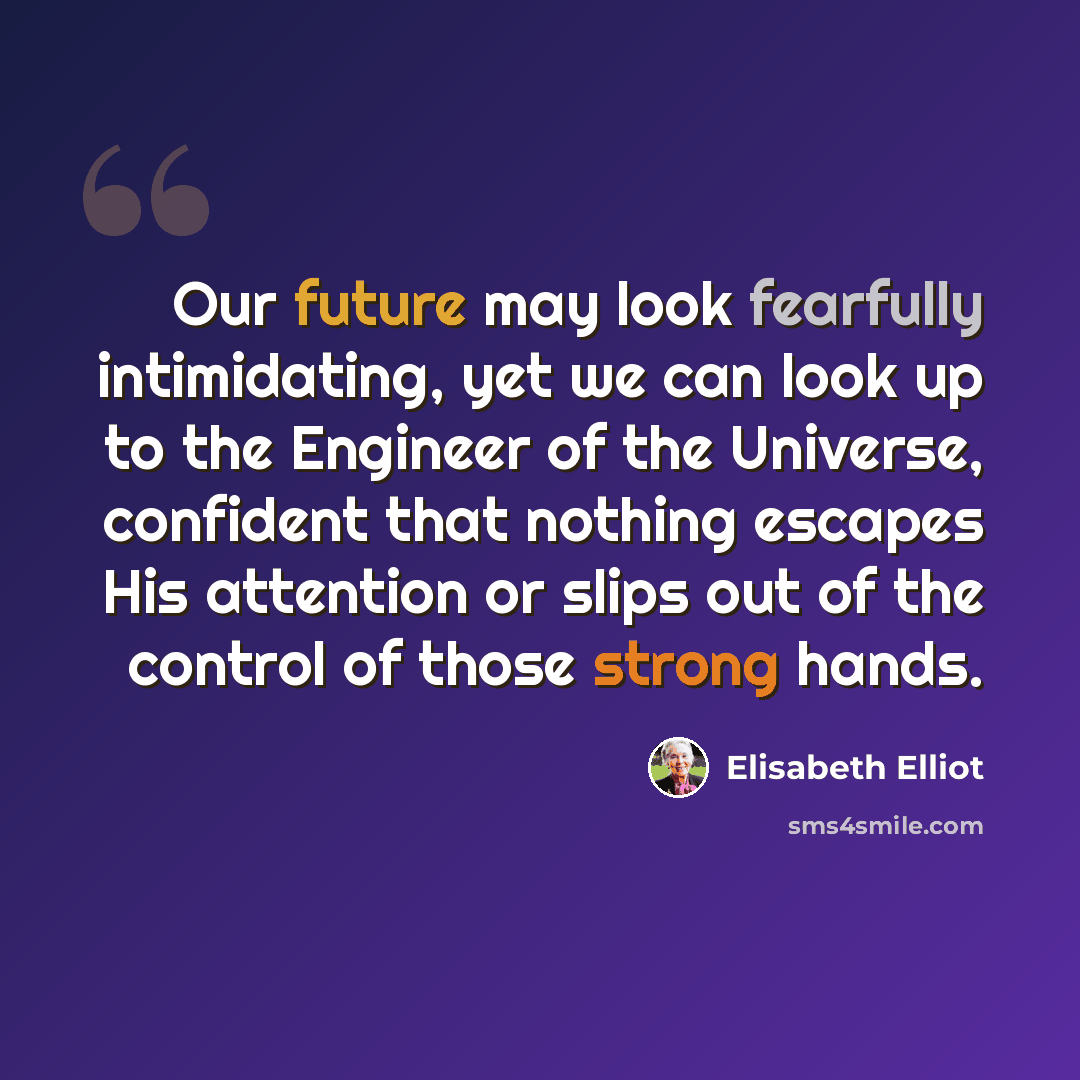“Our future may look fearfully intimidating, yet we can look up to the Engineer of the Universe, confident that nothing escapes His attention or slips out of the control of those strong hands.” quote by Elisabeth Elliot
