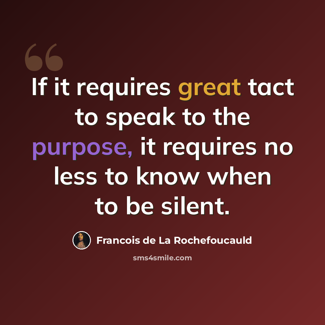 “If it requires great tact to speak to the purpose, it requires no less to know when to be silent.” quote by Francois de La Rochefoucauld
