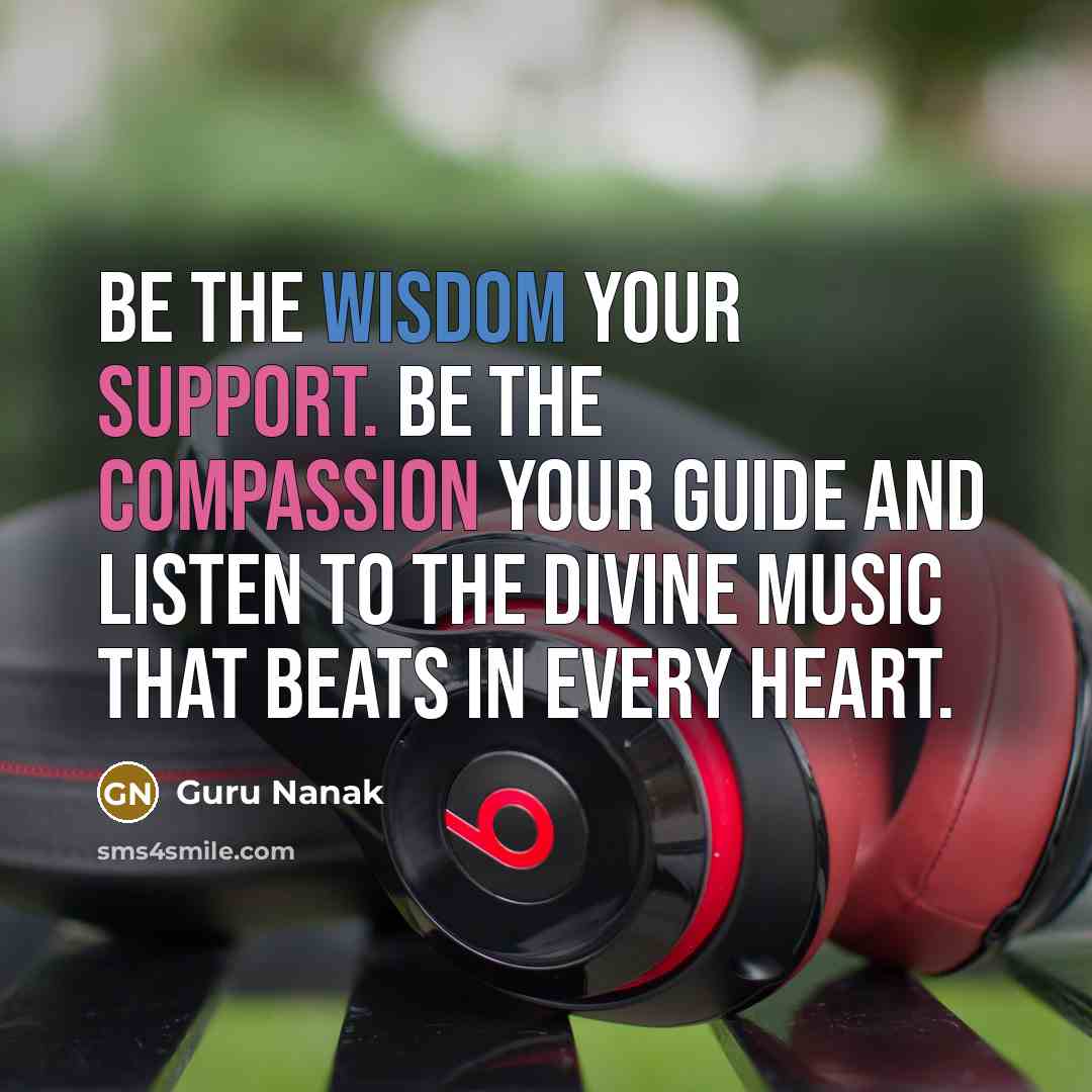 “Be the wisdom your support. Be the compassion your guide and listen to the Divine Music that beats in every heart.” quote by Guru Nanak