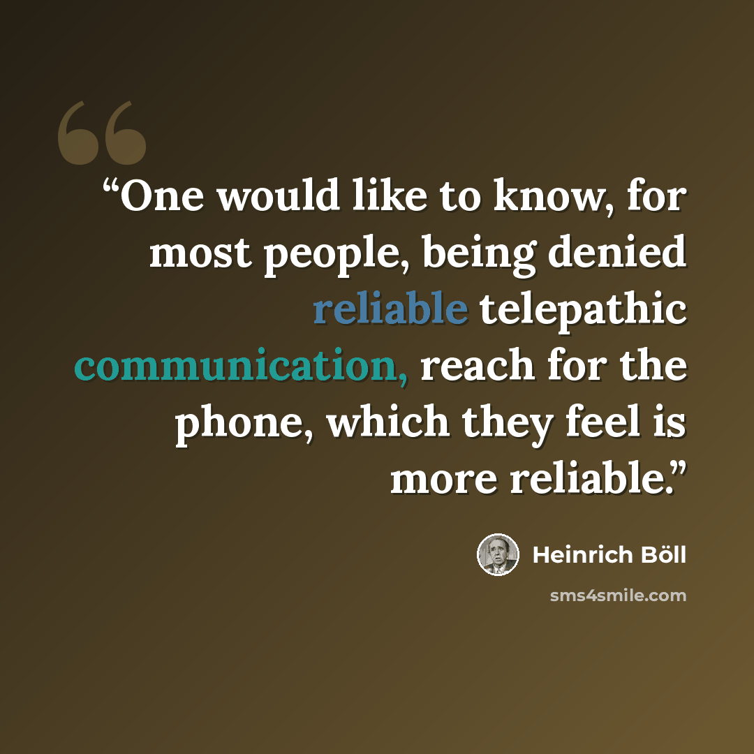 “One would like to know, for most people, being denied reliable telepathic communication, reach for the phone, which they feel is more reliable.” quote by Heinrich Böll