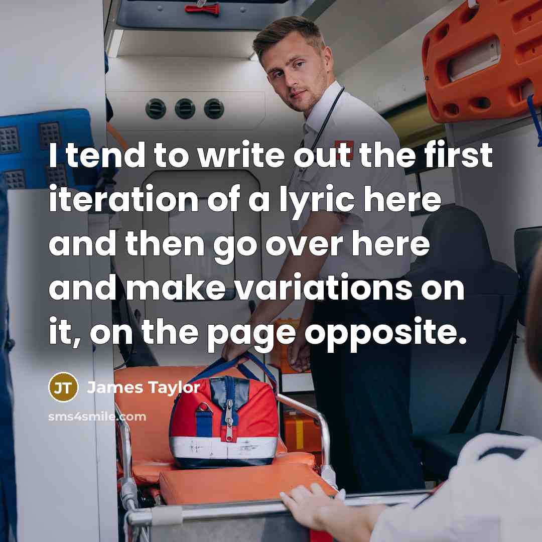 “I tend to write out the first iteration of a lyric here and then go over here and make variations on it, on the page opposite.” quote by James Taylor