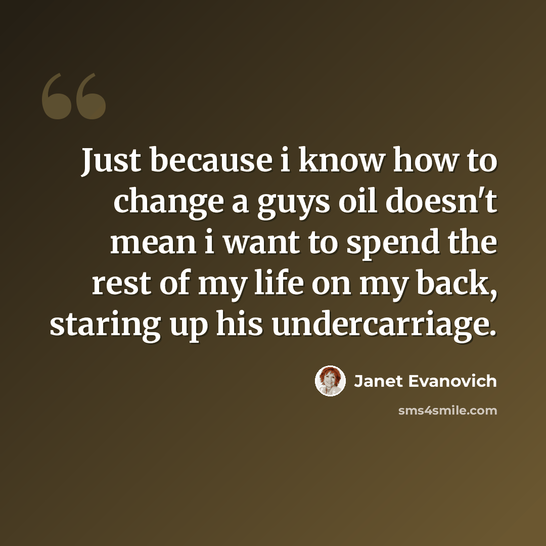 “Just because i know how to change a guys oil doesn't mean i want to spend the rest of my life on my back, staring up his undercarriage.” quote by Janet Evanovich