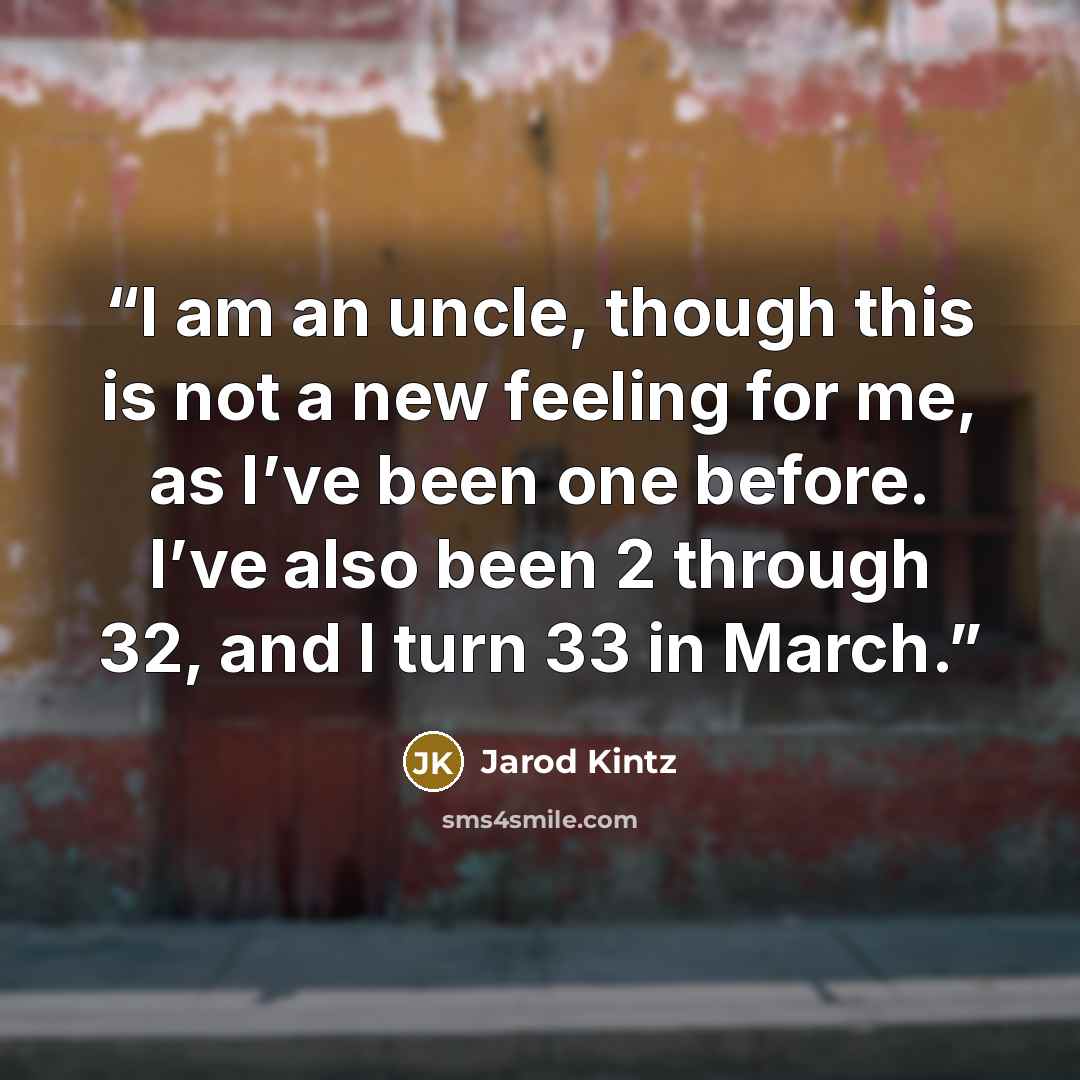 “I am an uncle, though this is not a new feeling for me, as I’ve been one before. I’ve also been 2 through 32, and I turn 33 in March.” quote by Jarod Kintz