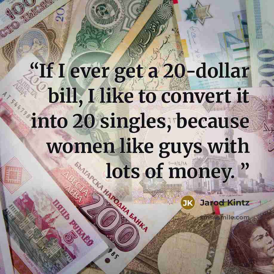 “If I ever get a 20-dollar bill, I like to convert it into 20 singles, because women like guys with lots of money.” quote by Jarod Kintz