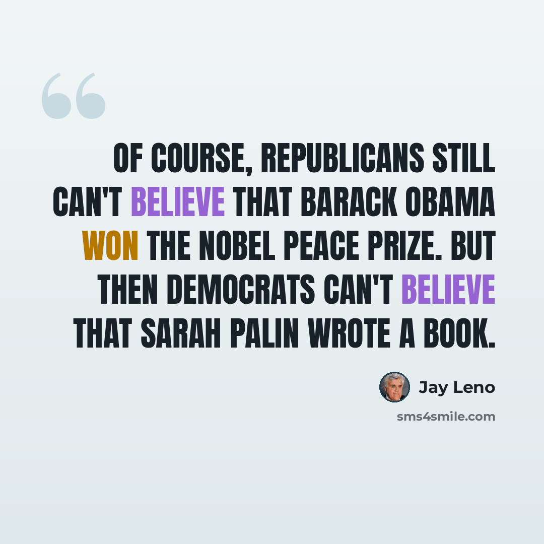 “Of course, Republicans still can't believe that Barack Obama won the Nobel Peace Prize. But then Democrats can't believe that Sarah Palin wrote a book.” quote by Jay Leno