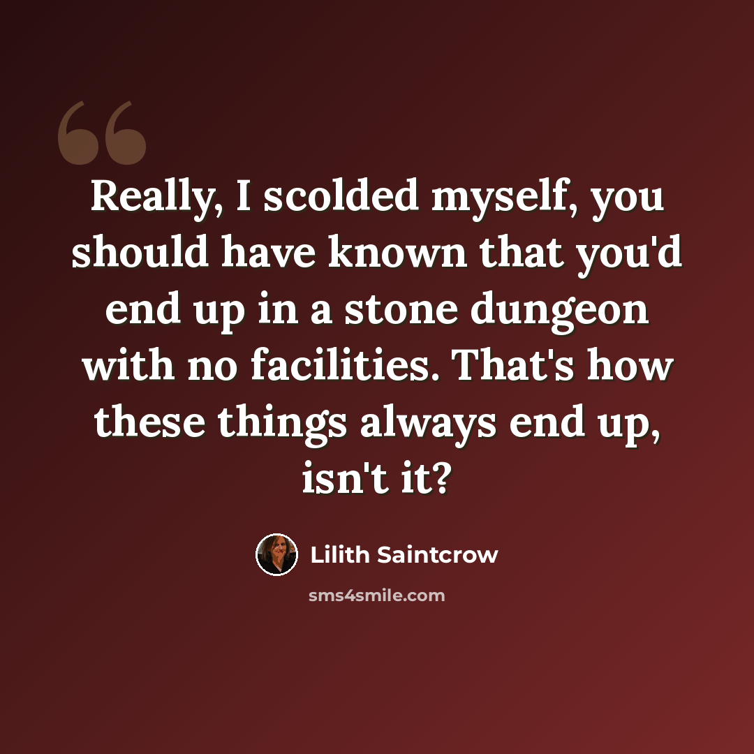 “Really, I scolded myself, you should have known that you'd end up in a stone dungeon with no facilities. That's how these things always end up, isn't it?” quote by Lilith Saintcrow