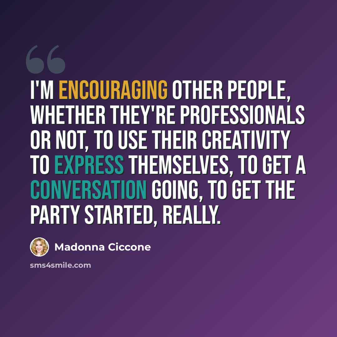 “I'm encouraging other people, whether they're professionals or not, to use their creativity to express themselves, to get a conversation going, to get the party started, really.” quote by Madonna Ciccone
