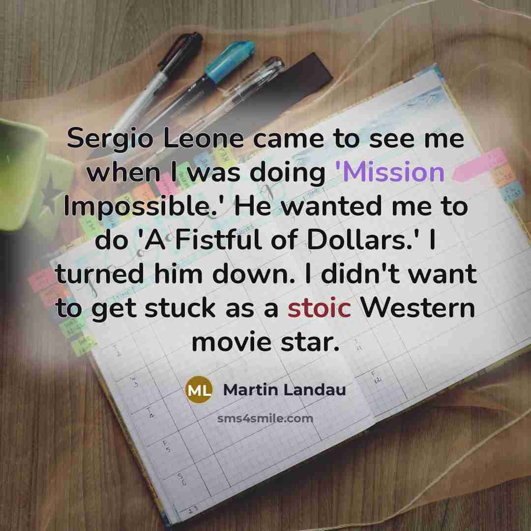 “Sergio Leone came to see me when I was doing 'Mission Impossible.' He wanted me to do 'A Fistful of Dollars.' I turned him down. I didn't want to get stuck as a stoic Western movie star.” quote by Martin Landau