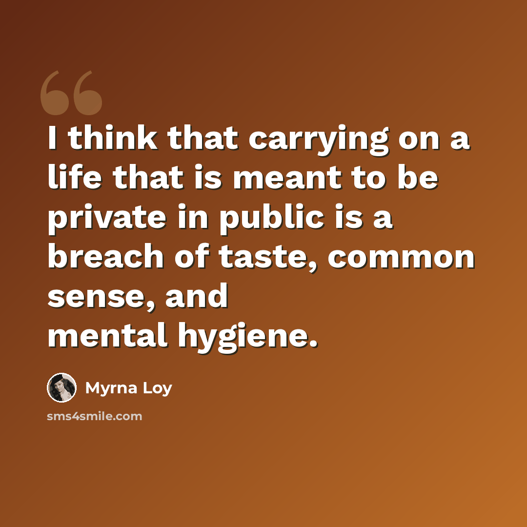 “I think that carrying on a life that is meant to be private in public is a breach of taste, common sense, and mental hygiene.” quote by Myrna Loy
