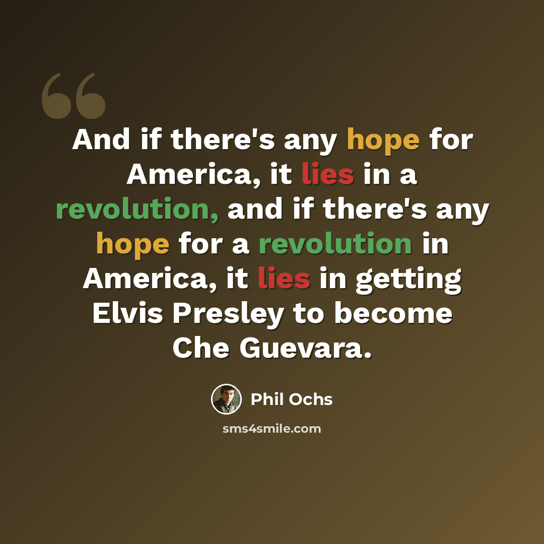 “And if there's any hope for America, it lies in a revolution, and if there's any hope for a revolution in America, it lies in getting Elvis Presley to become Che Guevara.” quote by Phil Ochs