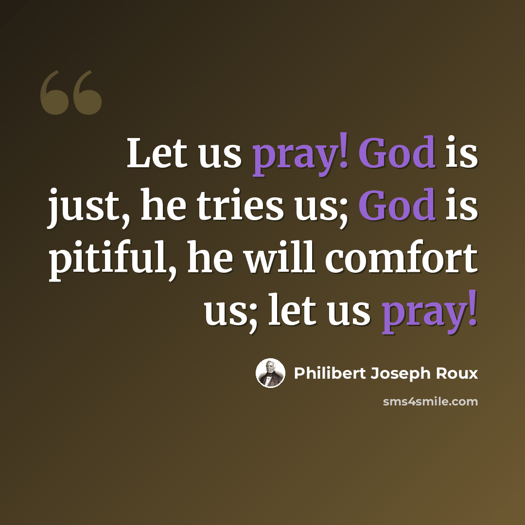 “Let us pray! God is just, he tries us; God is pitiful, he will comfort us; let us pray!” quote by Philibert Joseph Roux