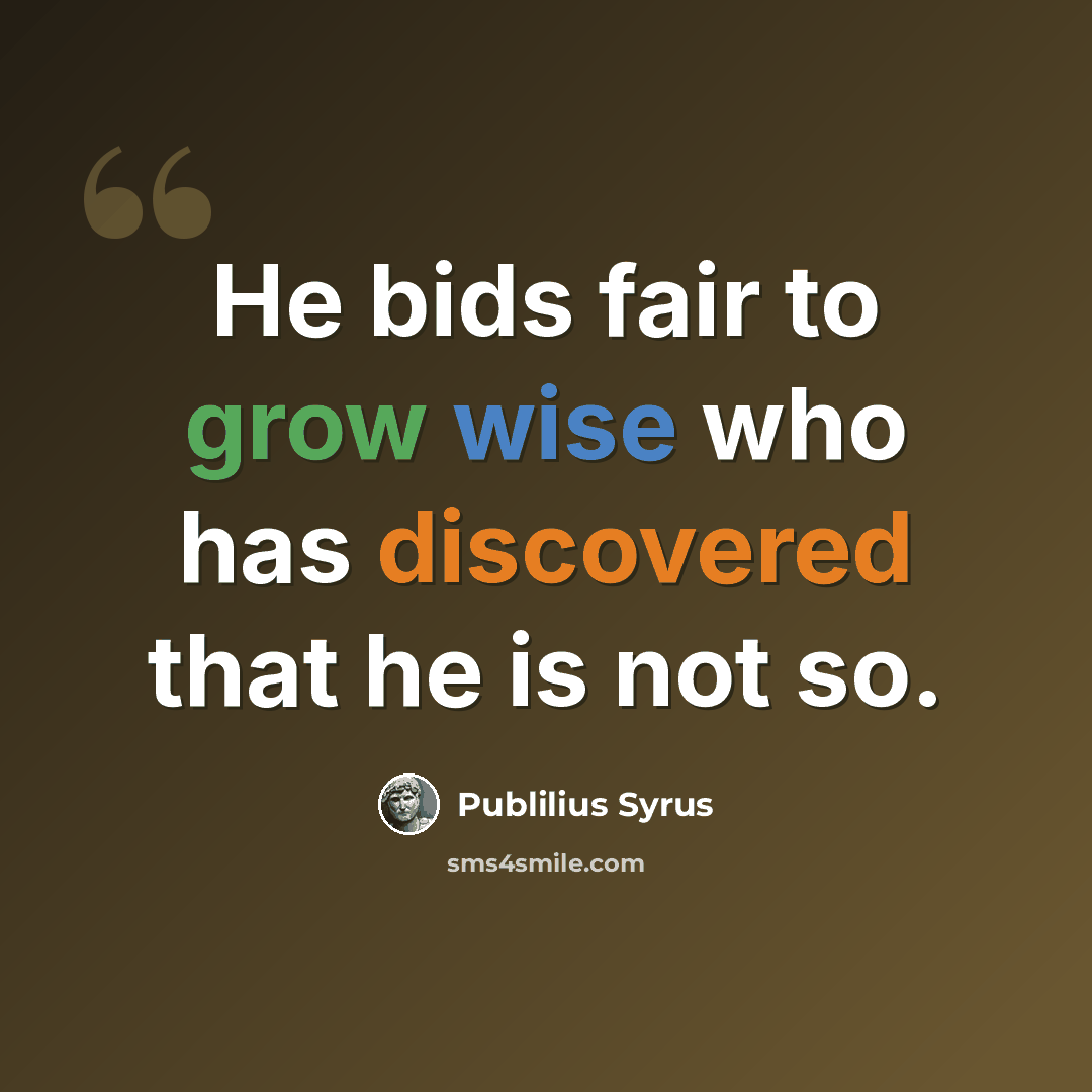 “He bids fair to grow wise who has discovered that he is not so.” quote by Publilius Syrus