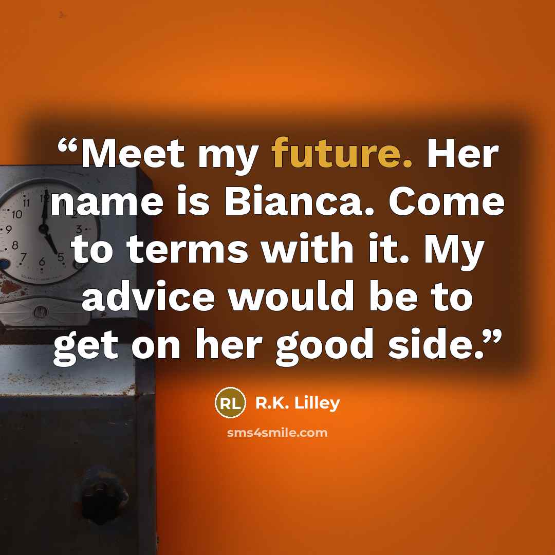 “Meet my future. Her name is Bianca. Come to terms with it. My advice would be to get on her good side.” quote by R.K. Lilley