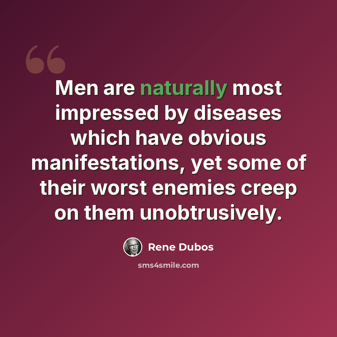 “Men are naturally most impressed by diseases which have obvious manifestations, yet some of their worst enemies creep on them unobtrusively.” quote by Rene Dubos