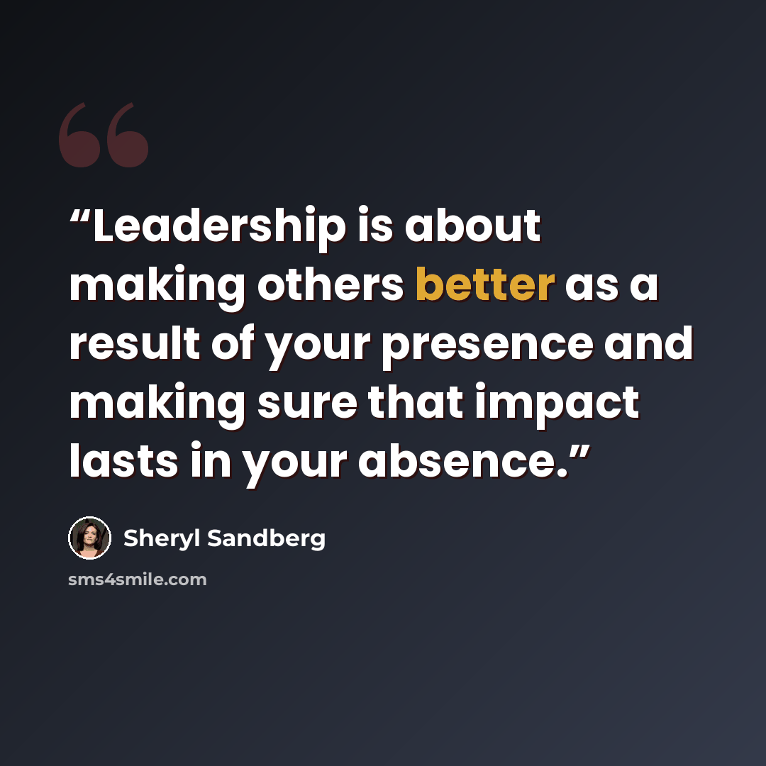 “Leadership is about making others better as a result of your presence and making sure that impact lasts in your absence.” quote by Sheryl Sandberg