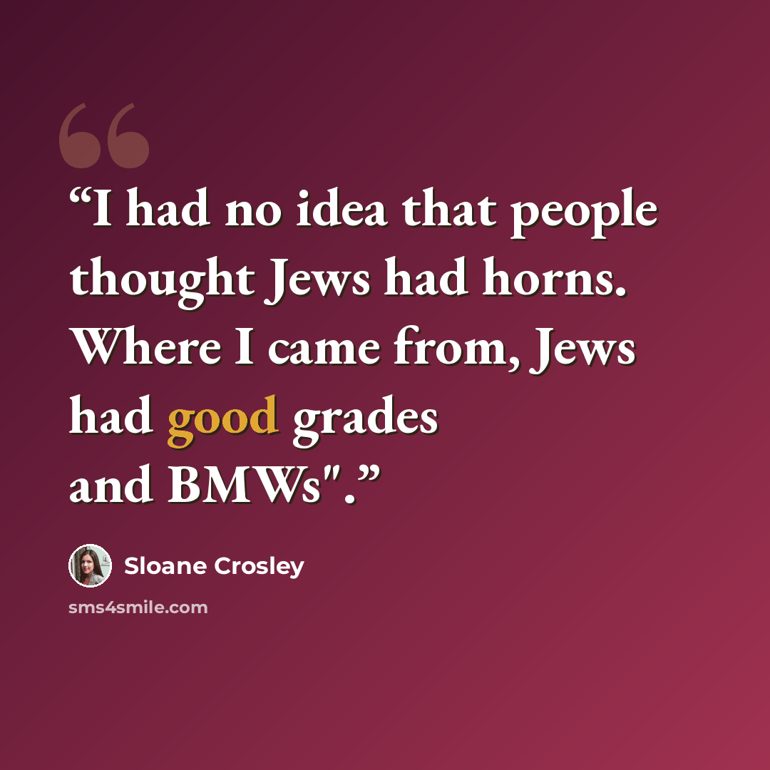 “I had no idea that people thought Jews had horns. Where I came from, Jews had good grades and BMWs".” quote by Sloane Crosley