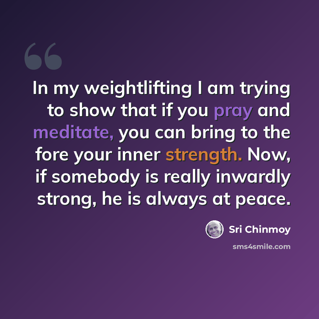 “In my weightlifting I am trying to show that if you pray and meditate, you can bring to the fore your inner strength. Now, if somebody is really inwardly strong, he is always at peace.” quote by Sri Chinmoy