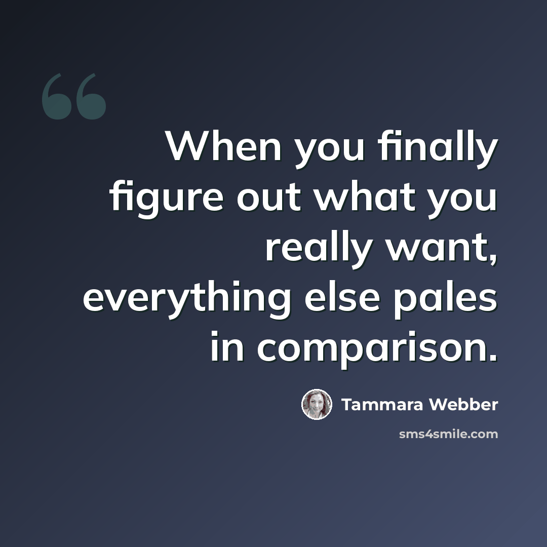 “When you finally figure out what you really want, everything else pales in comparison.” quote by Tammara Webber