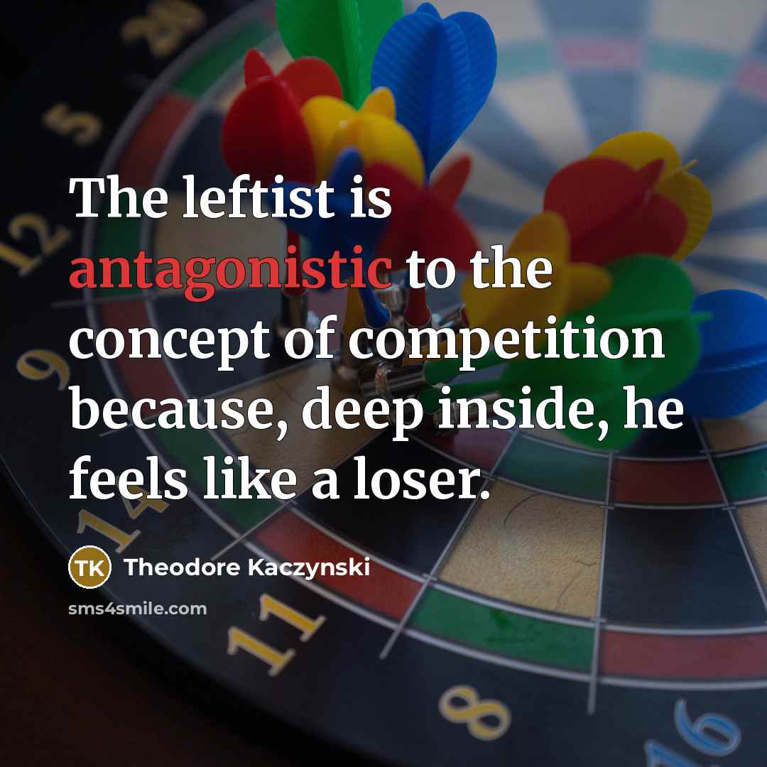 “The leftist is antagonistic to the concept of competition because, deep inside, he feels like a loser.” quote by Theodore Kaczynski