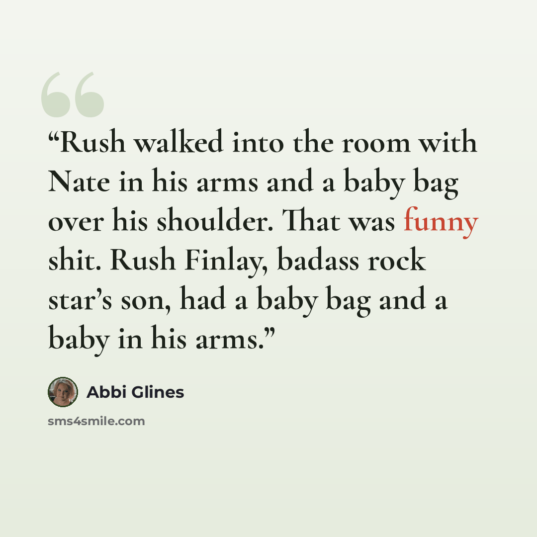 “Rush walked into the room with Nate in his arms and a baby bag over his shoulder. That was funny shit. Rush Finlay, badass rock star’s son, had a baby bag and a baby in his arms.” quote by Abbi Glines