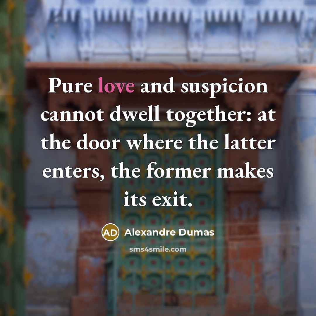 “Pure love and suspicion cannot dwell together: at the door where the latter enters, the former makes its exit.” quote by Alexandre Dumas