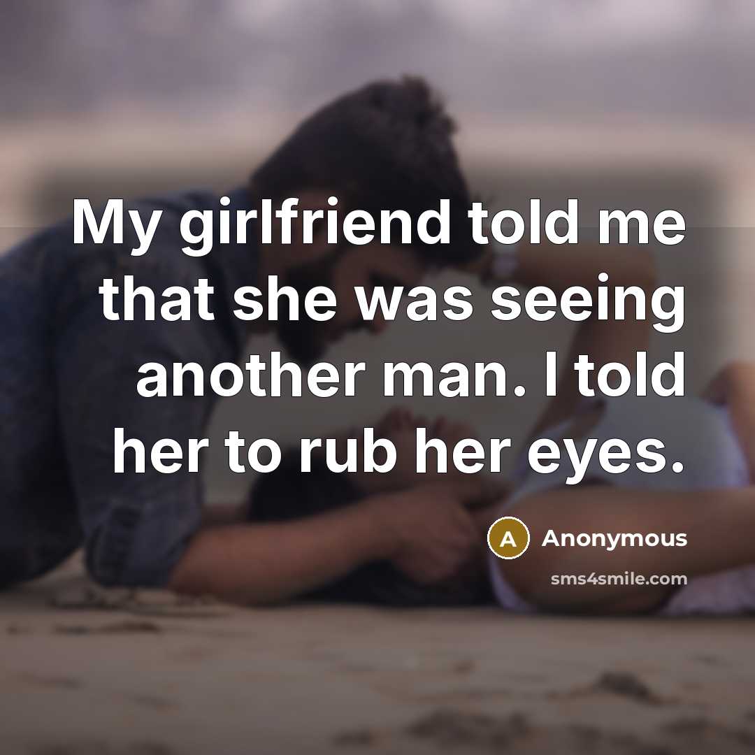 “My girlfriend told me that she was seeing another man. I told her to rub her eyes.” quote by Anonymous