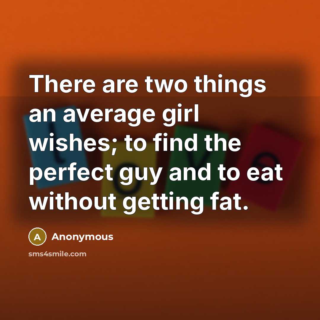 “There are two things an average girl wishes; to find the perfect guy and to eat without getting fat.” quote by Anonymous