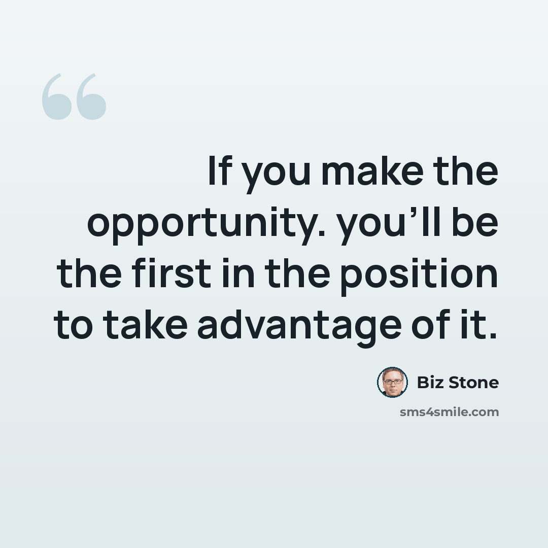 “If you make the opportunity. you'll be the first in the position to take advantage of it.” quote by Biz Stone
