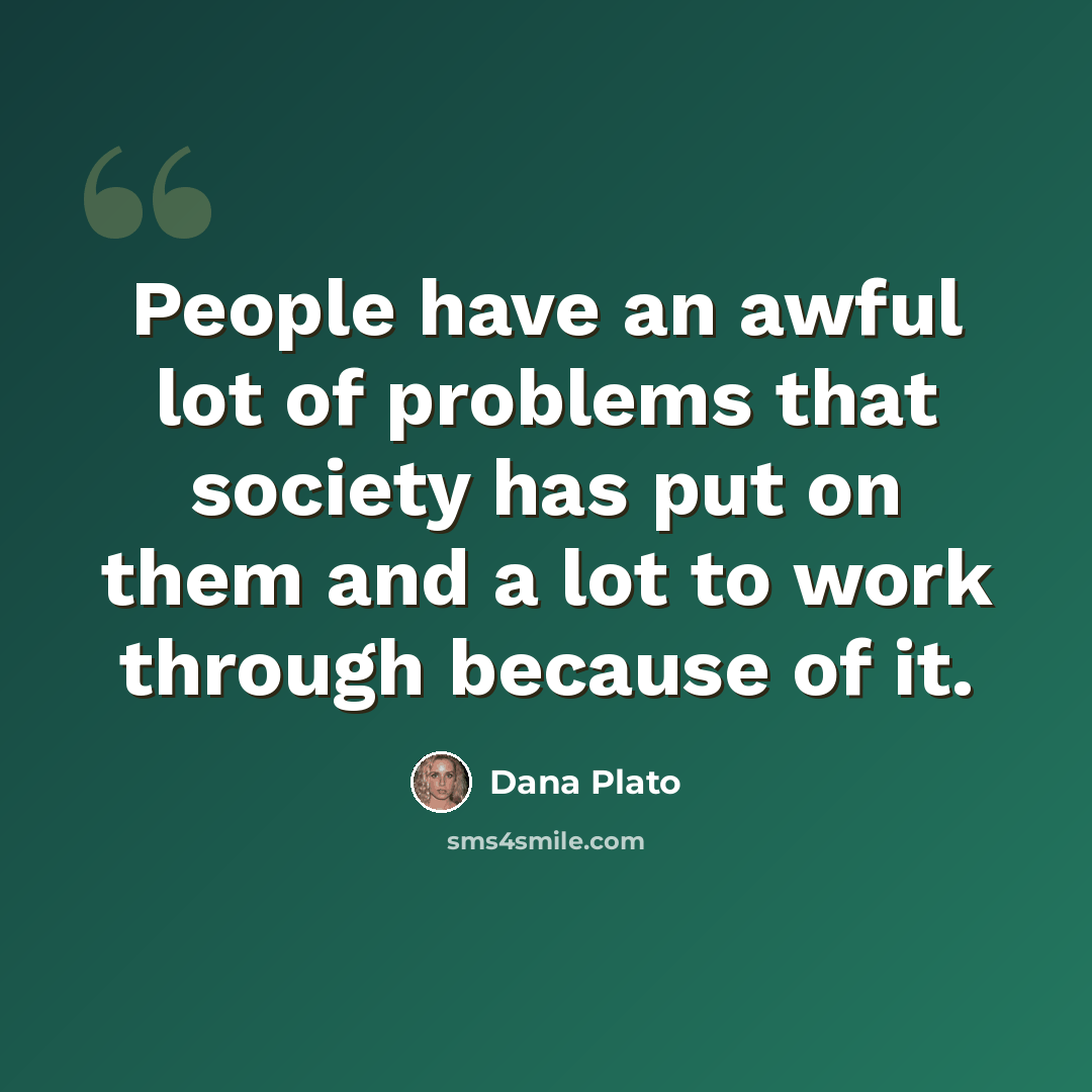 “People have an awful lot of problems that society has put on them and a lot to work through because of it.” quote by Dana Plato