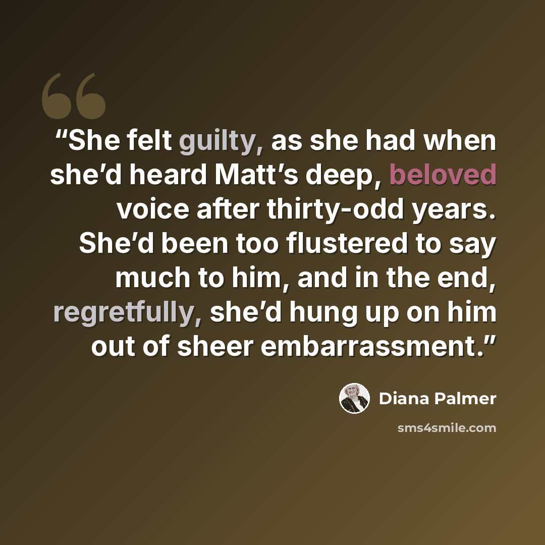 “She felt guilty, as she had when she’d heard Matt’s deep, beloved voice after thirty-odd years. She’d been too flustered to say much to him, and in the end, regretfully, she’d hung up on him out of sheer embarrassment.” quote by Diana Palmer