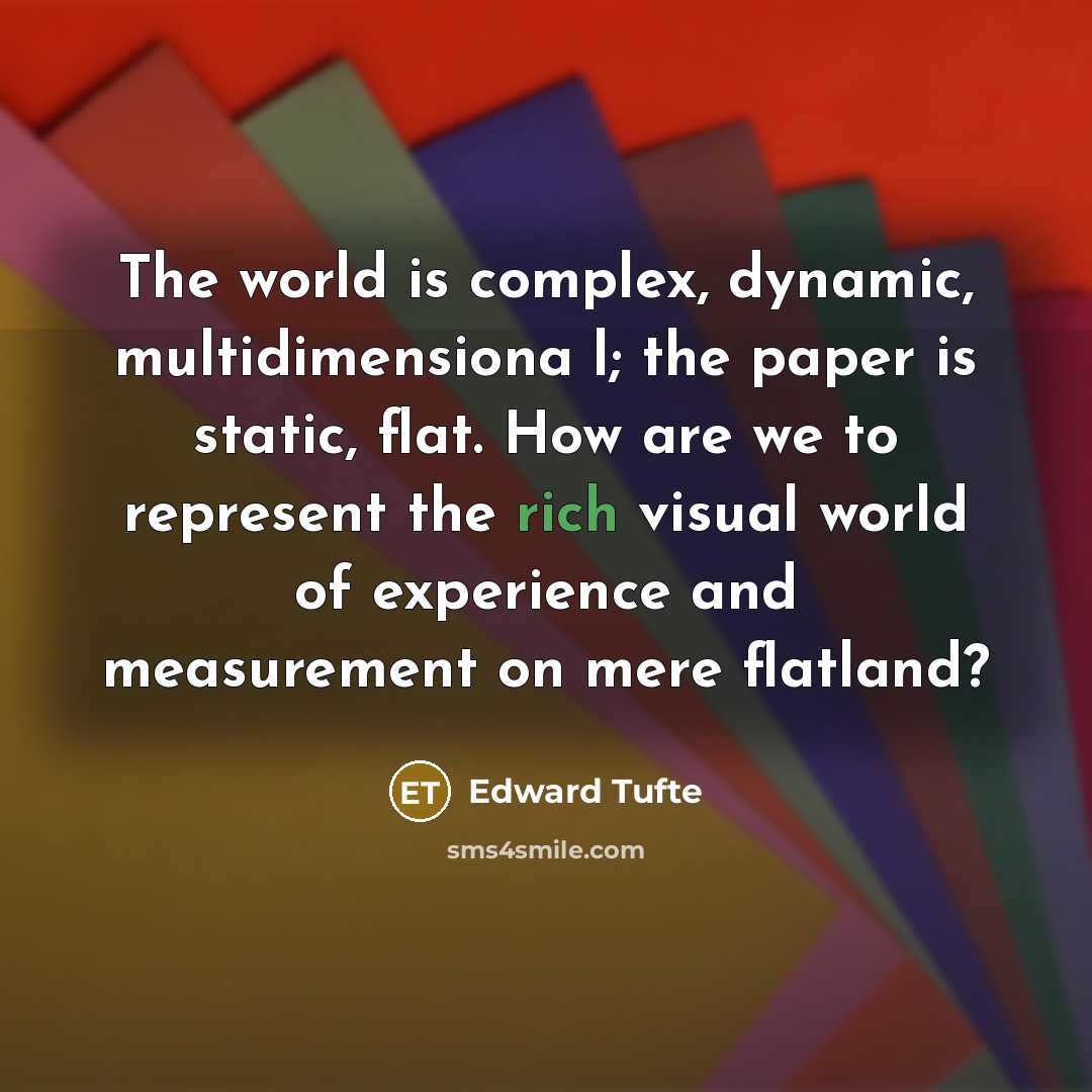 “The world is complex, dynamic, multidimensiona l; the paper is static, flat. How are we to represent the rich visual world of experience and measurement on mere flatland?” quote by Edward Tufte