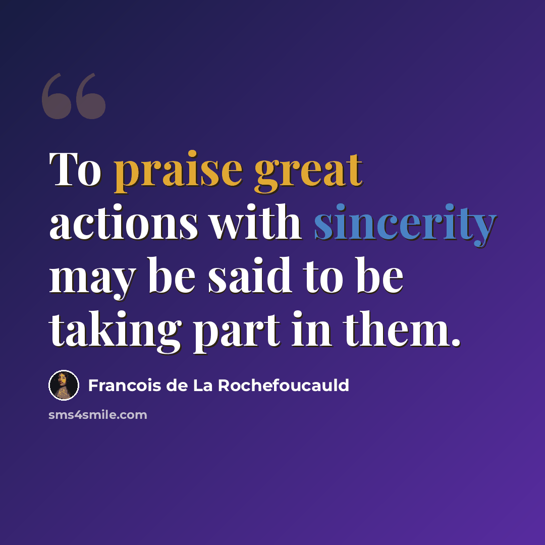 “To praise great actions with sincerity may be said to be taking part in them.” quote by Francois de La Rochefoucauld
