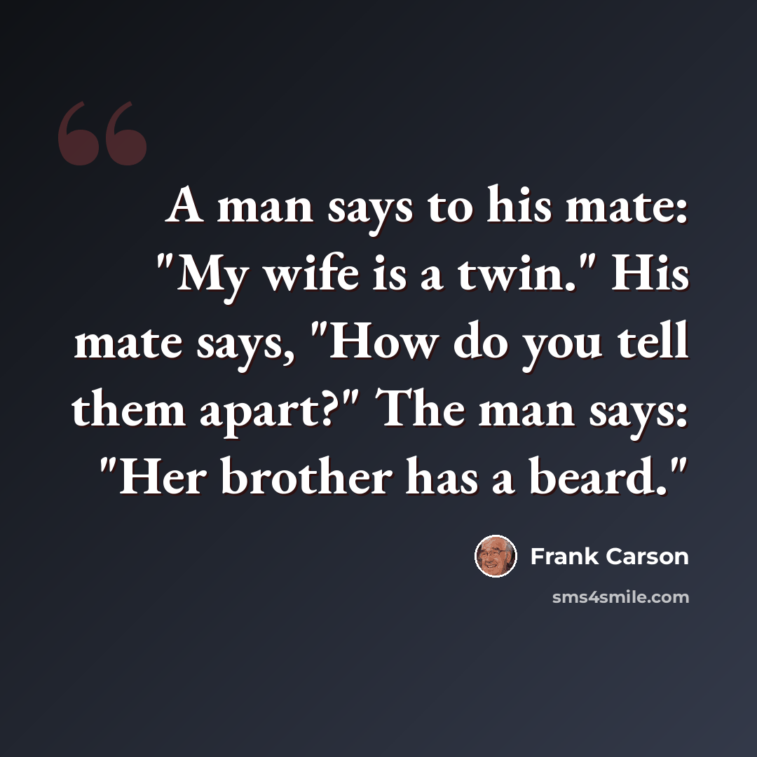 “A man says to his mate: "My wife is a twin." His mate says, "How do you tell them apart?" The man says: "Her brother has a beard."” quote by Frank Carson