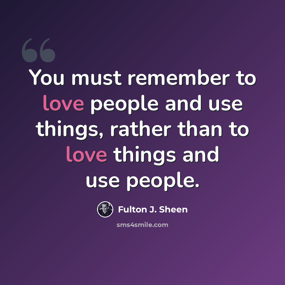 “You must remember to love people and use things, rather than to love things and use people.” quote by Fulton J. Sheen