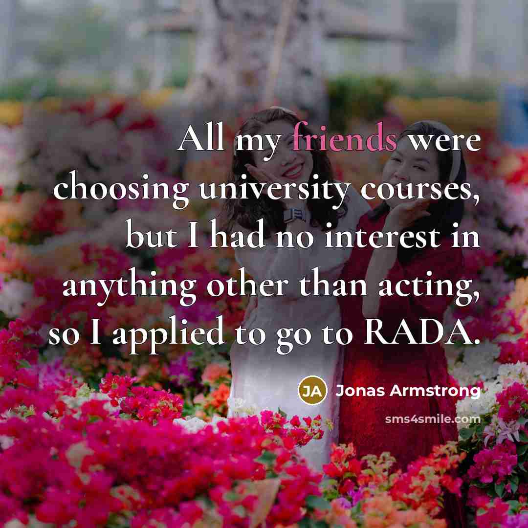 “All my friends were choosing university courses, but I had no interest in anything other than acting, so I applied to go to RADA.” quote by Jonas Armstrong